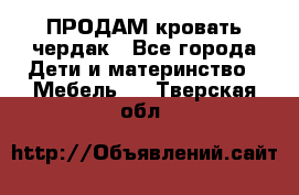 ПРОДАМ кровать чердак - Все города Дети и материнство » Мебель   . Тверская обл.